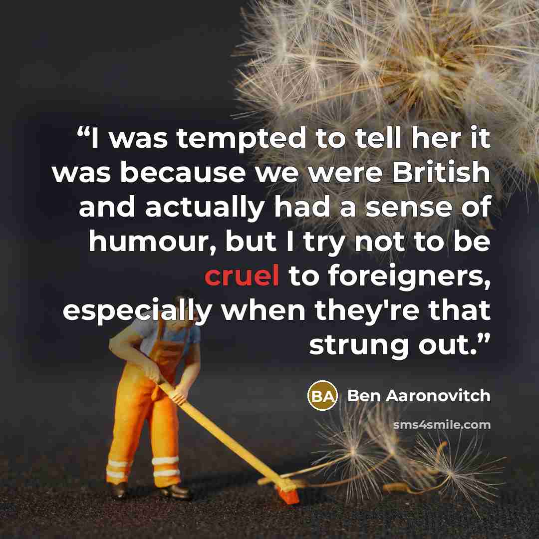 “I was tempted to tell her it was because we were British and actually had a sense of humour, but I try not to be cruel to foreigners, especially when they're that strung out.” quote by Ben Aaronovitch