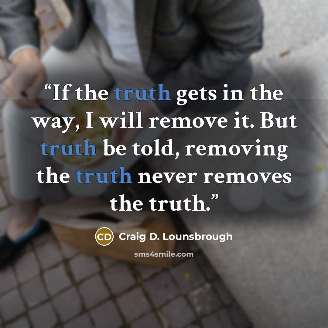 “If the truth gets in the way, I will remove it. But truth be told, removing the truth never removes the truth.” quote by Craig D. Lounsbrough