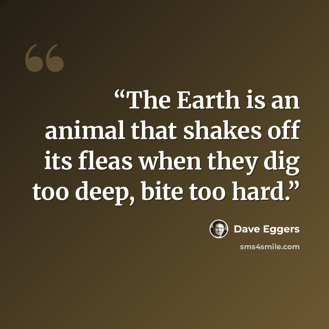 “The Earth is an animal that shakes off its fleas when they dig too deep, bite too hard.” quote by Dave Eggers