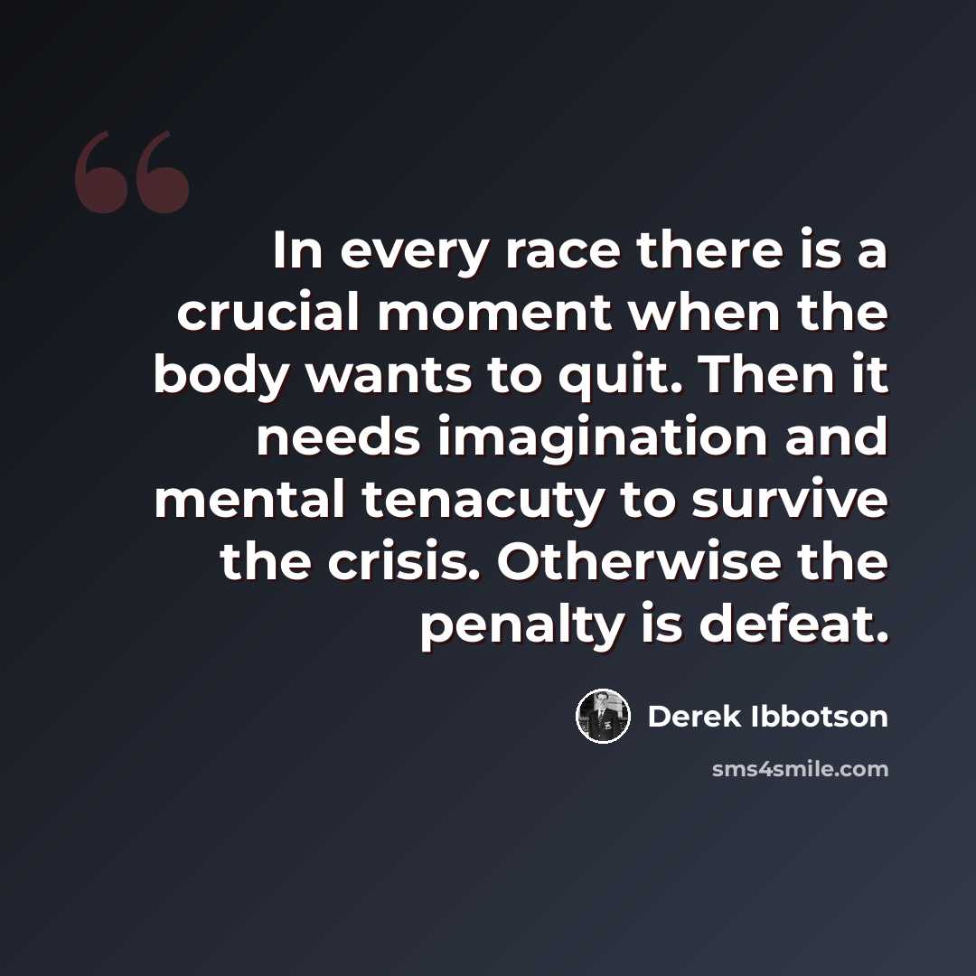 “In every race there is a crucial moment when the body wants to quit. Then it needs imagination and mental tenacuty to survive the crisis. Otherwise the penalty is defeat.” quote by Derek Ibbotson