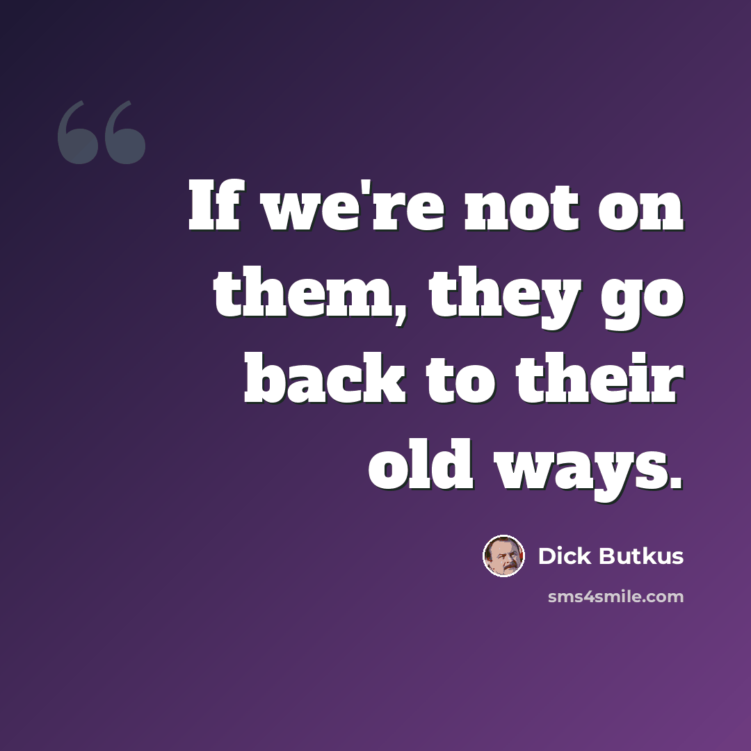 “If we're not on them, they go back to their old ways.” quote by Dick Butkus
