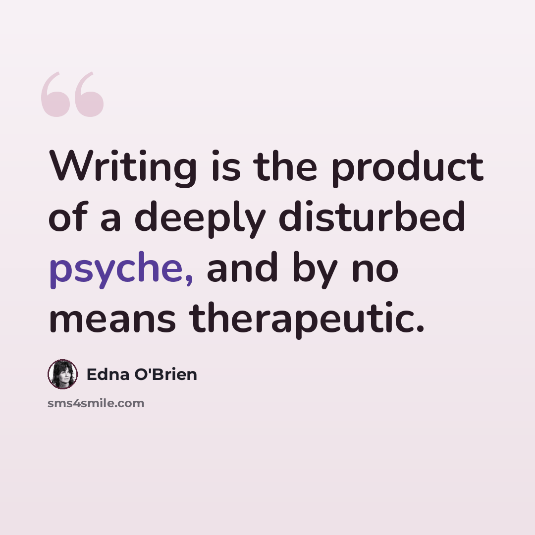 “Writing is the product of a deeply disturbed psyche, and by no means therapeutic.” quote by Edna O'Brien