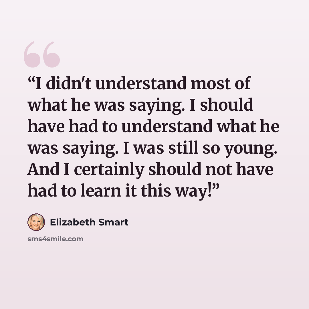 “I didn't understand most of what he was saying. I should have had to understand what he was saying. I was still so young. And I certainly should not have had to learn it this way!” quote by Elizabeth Smart