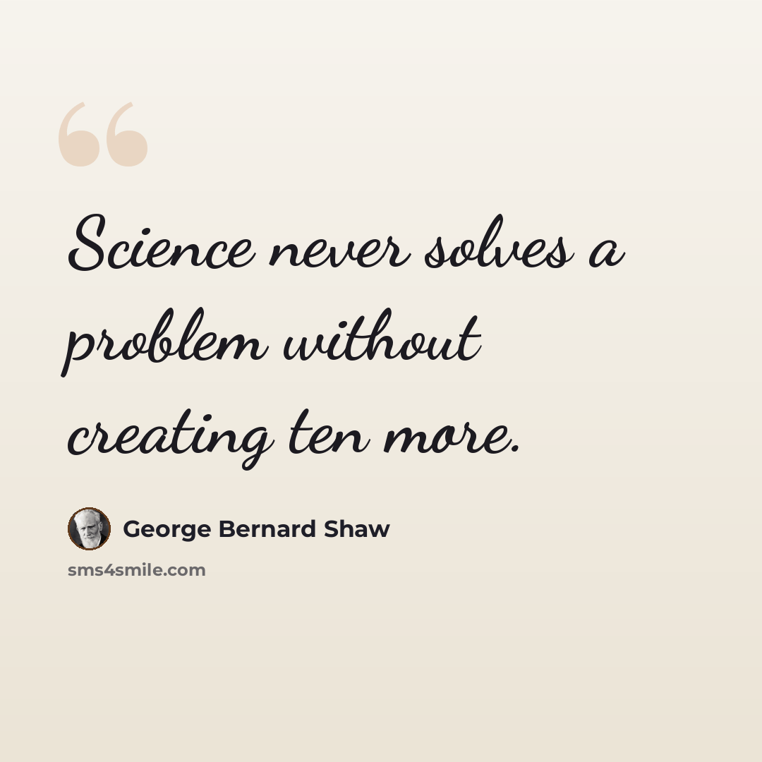 “Science never solves a problem without creating ten more.” quote by George Bernard Shaw