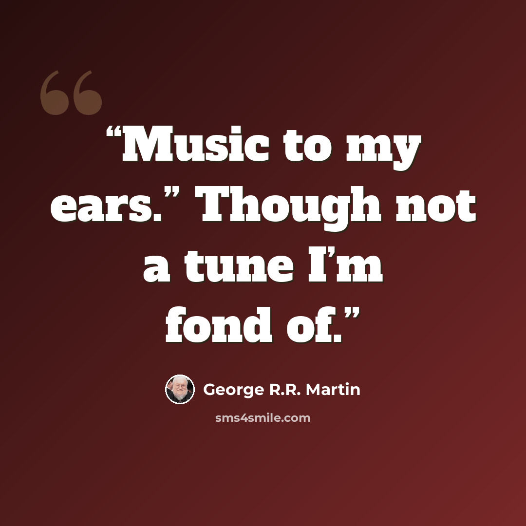 “Music to my ears.” Though not a tune I’m fond of.” quote by George R.R. Martin