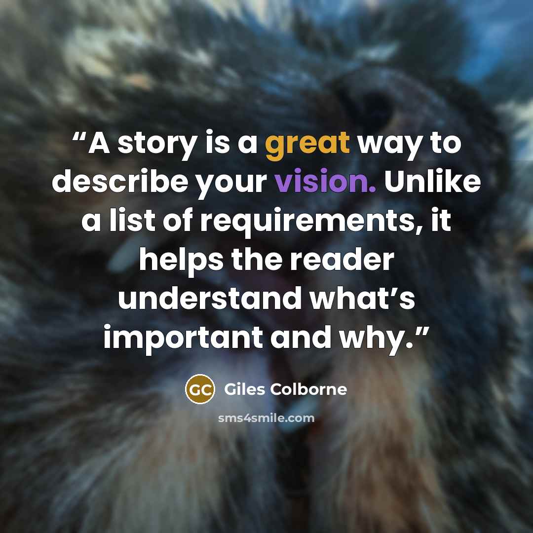 “A story is a great way to describe your vision. Unlike a list of requirements, it helps the reader understand what’s important and why.” quote by Giles Colborne