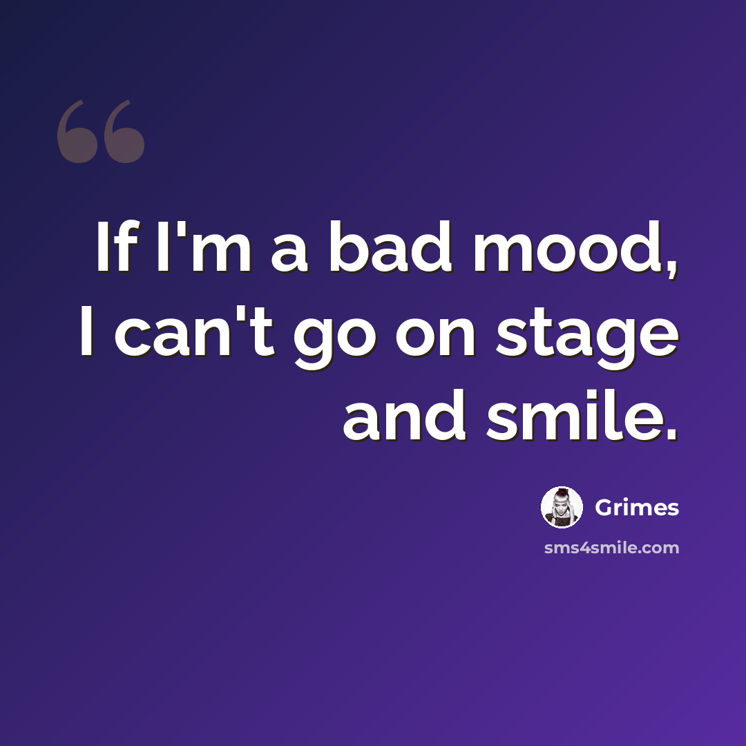 “If I'm a bad mood, I can't go on stage and smile.” quote by Grimes