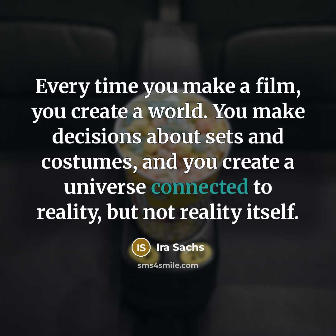 “Every time you make a film, you create a world. You make decisions about sets and costumes, and you create a universe connected to reality, but not reality itself.” quote by Ira Sachs