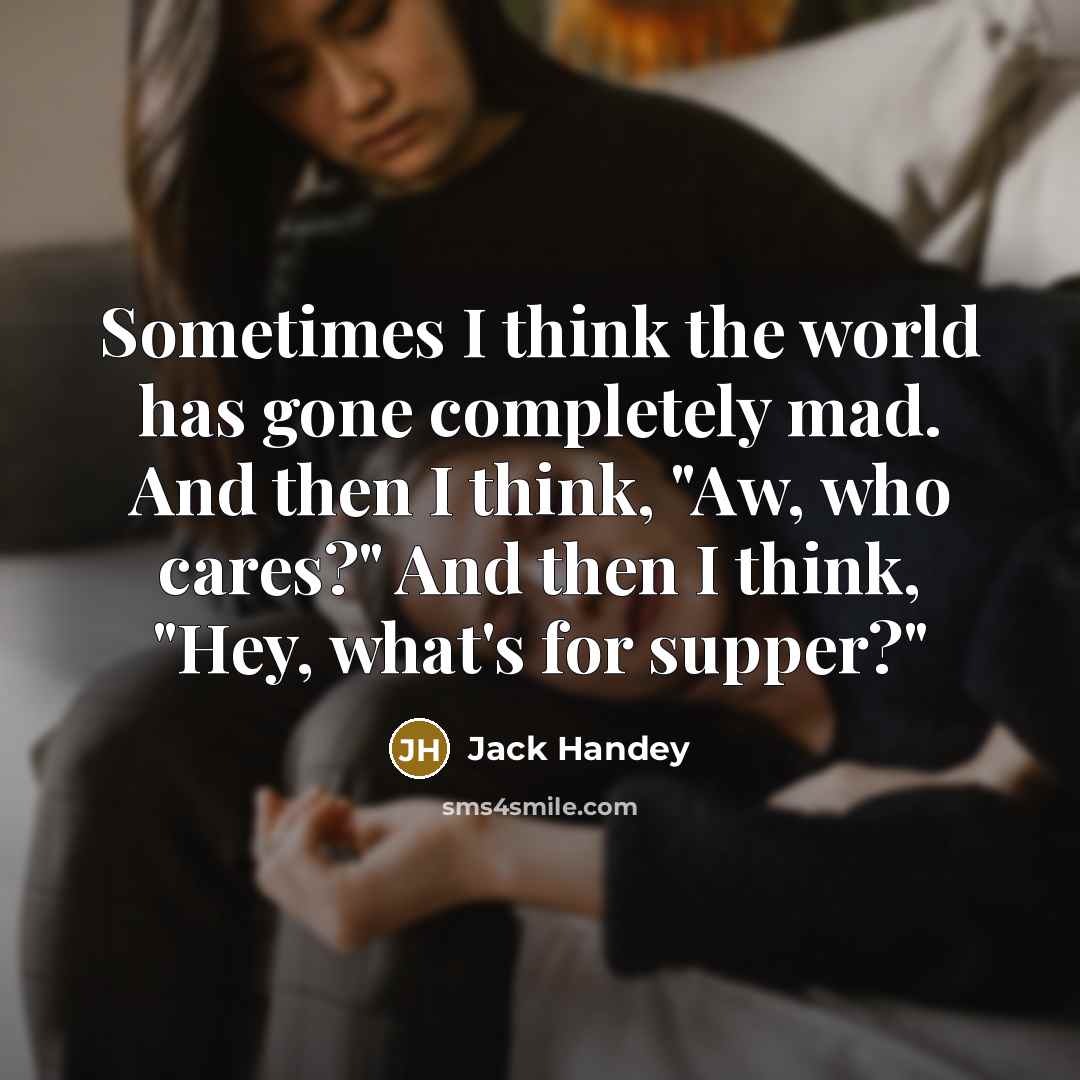 “Sometimes I think the world has gone completely mad. And then I think, "Aw, who cares?" And then I think, "Hey, what's for supper?"” quote by Jack Handey
