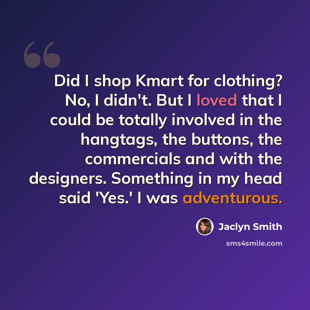 “Did I shop Kmart for clothing? No, I didn't. But I loved that I could be totally involved in the hangtags, the buttons, the commercials and with the designers. Something in my head said 'Yes.' I was adventurous.” quote by Jaclyn Smith