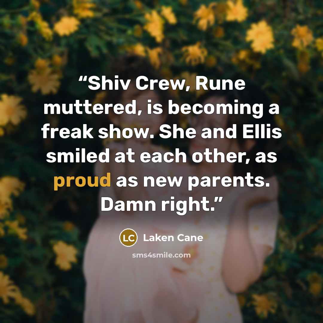 “Shiv Crew, Rune muttered, is becoming a freak show. She and Ellis smiled at each other, as proud as new parents. Damn right.” quote by Laken Cane