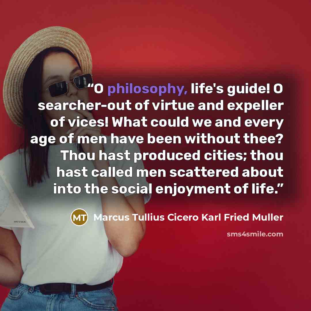 “O philosophy, life's guide! O searcher-out of virtue and expeller of vices! What could we and every age of men have been without thee? Thou hast produced cities; thou hast called men scattered about into the social enjoyment of life.” quote by Marcus Tullius Cicero Karl Fried Muller
