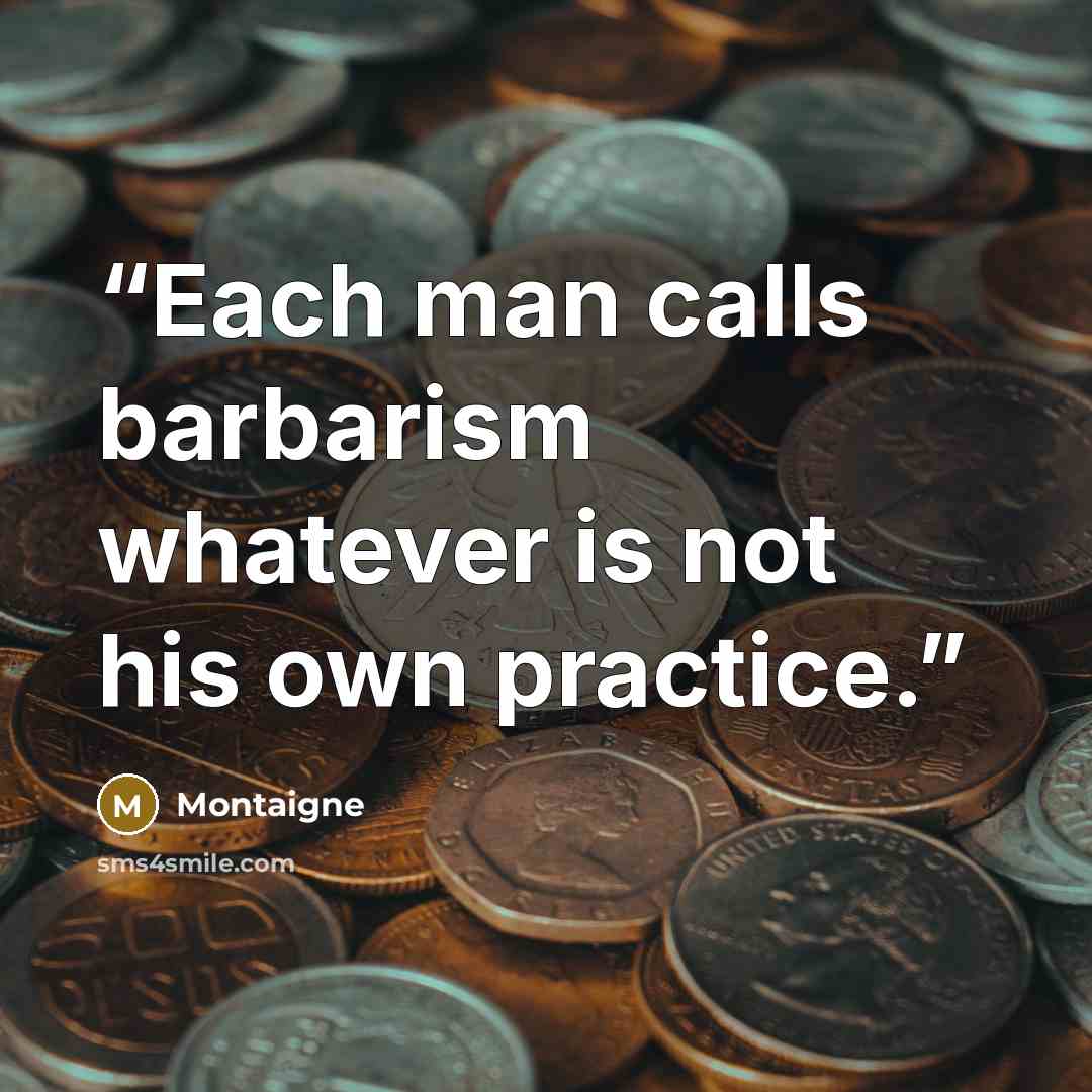 “Each man calls barbarism whatever is not his own practice.” quote by Montaigne