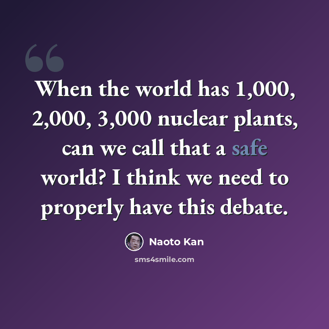 “When the world has 1,000, 2,000, 3,000 nuclear plants, can we call that a safe world? I think we need to properly have this debate.” quote by Naoto Kan