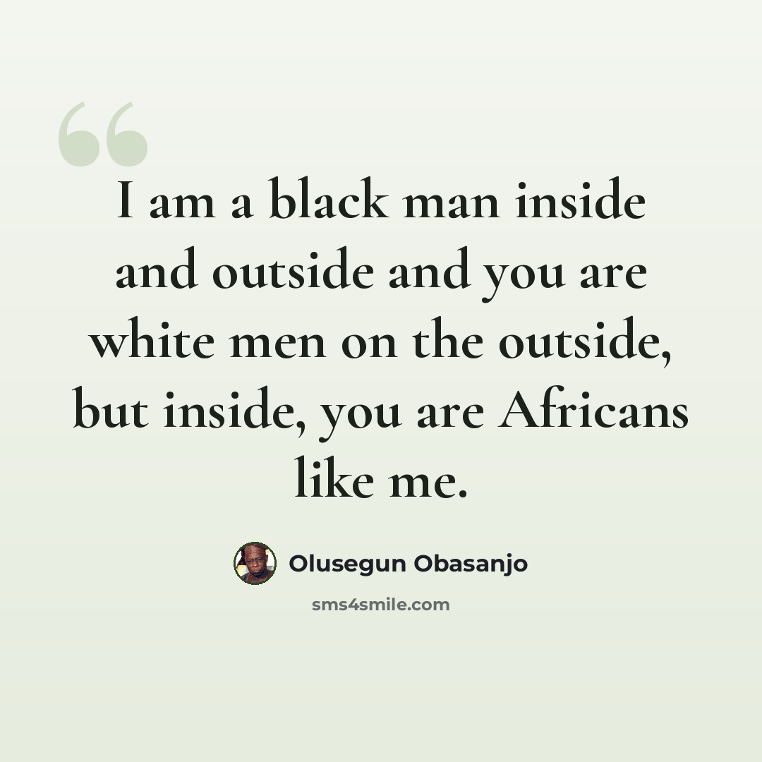 “I am a black man inside and outside and you are white men on the outside, but inside, you are Africans like me.” quote by Olusegun Obasanjo