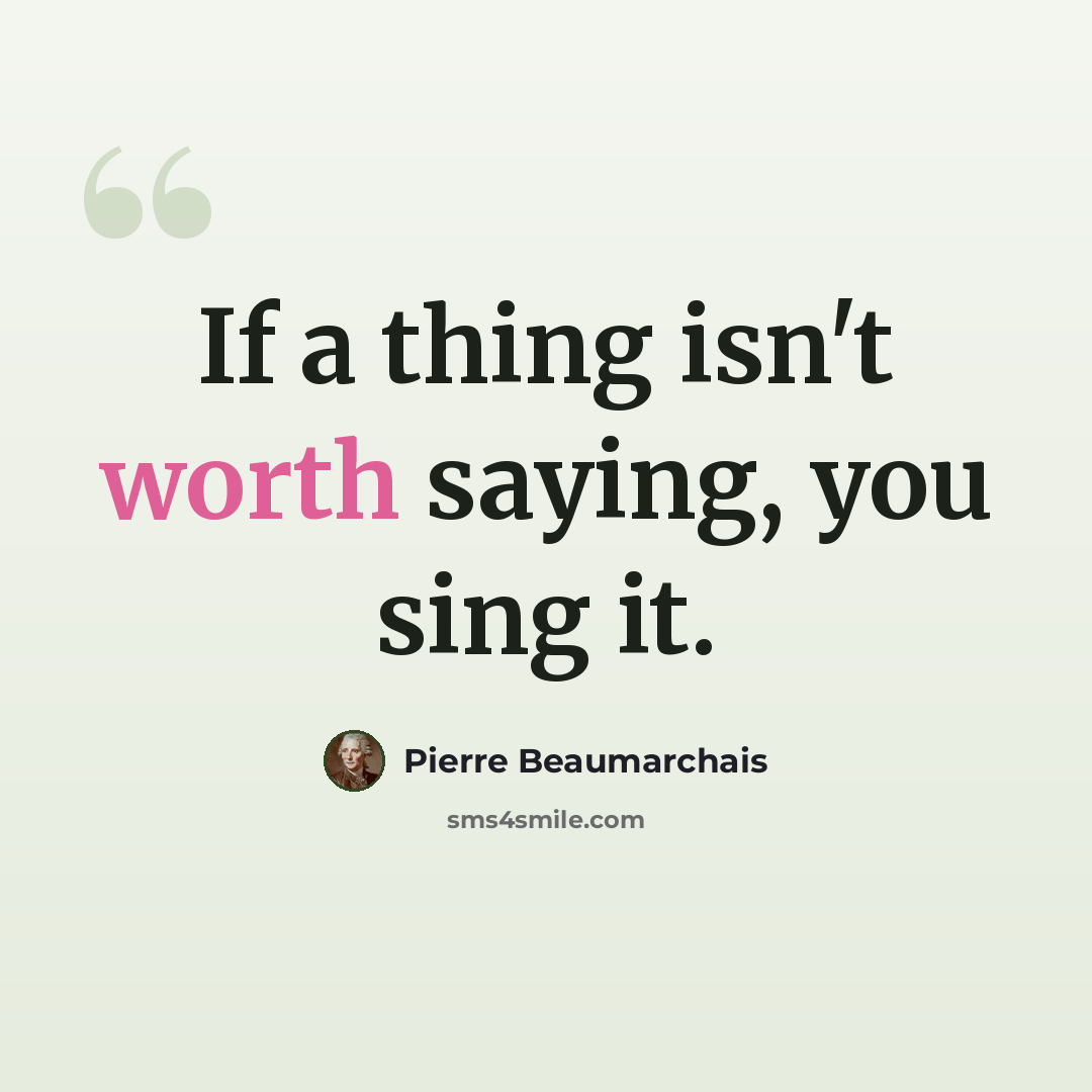 “If a thing isn't worth saying, you sing it.” quote by Pierre Beaumarchais