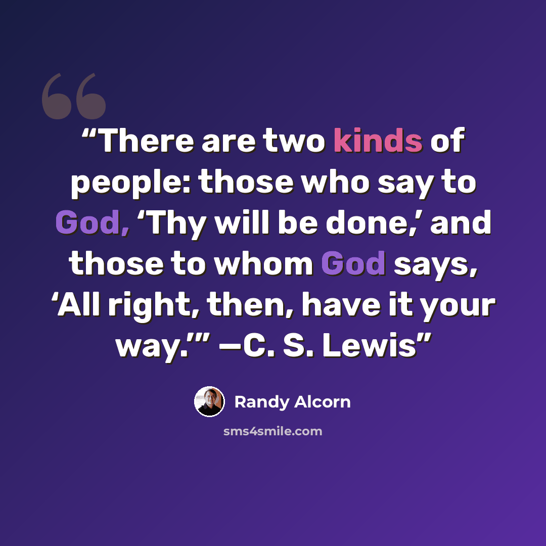 “There are two kinds of people: those who say to God, ‘Thy will be done,’ and those to whom God says, ‘All right, then, have it your way.’” —C. S. Lewis” quote by Randy Alcorn