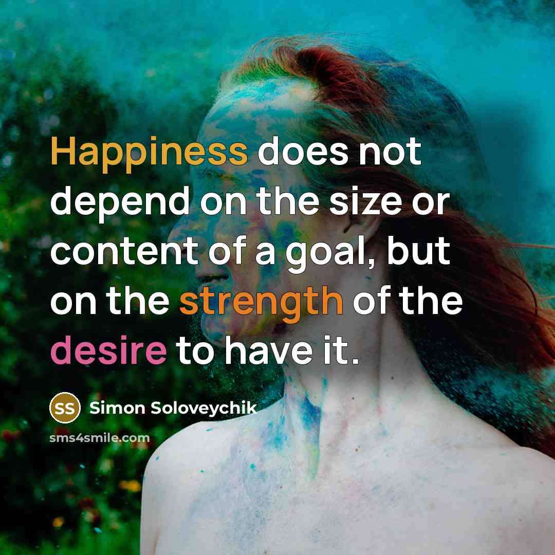 “Happiness does not depend on the size or content of a goal, but on the strength of the desire to have it.” quote by Simon Soloveychik