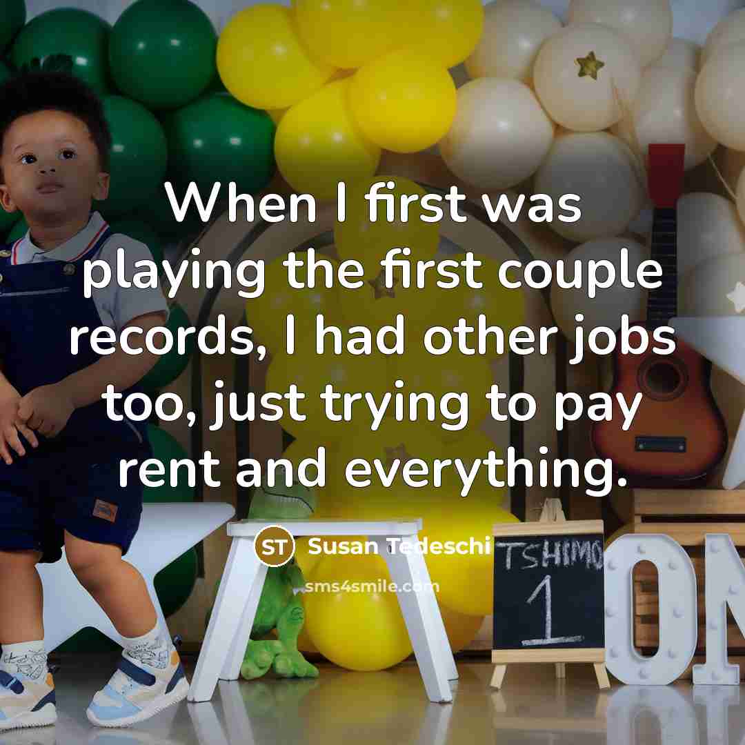 “When I first was playing the first couple records, I had other jobs too, just trying to pay rent and everything.” quote by Susan Tedeschi