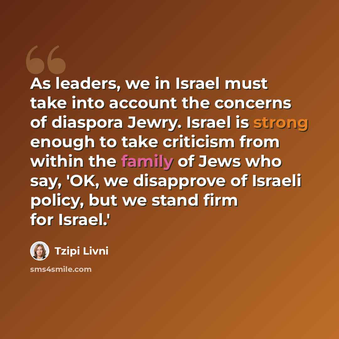 “As leaders, we in Israel must take into account the concerns of diaspora Jewry. Israel is strong enough to take criticism from within the family of Jews who say, 'OK, we disapprove of Israeli policy, but we stand firm for Israel.'” quote by Tzipi Livni