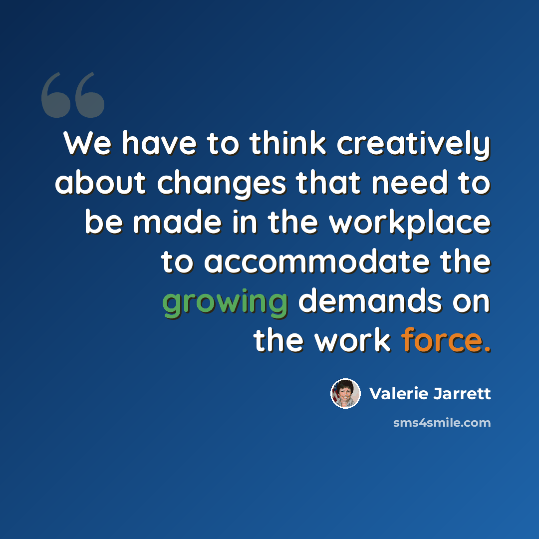 “We have to think creatively about changes that need to be made in the workplace to accommodate the growing demands on the work force.” quote by Valerie Jarrett