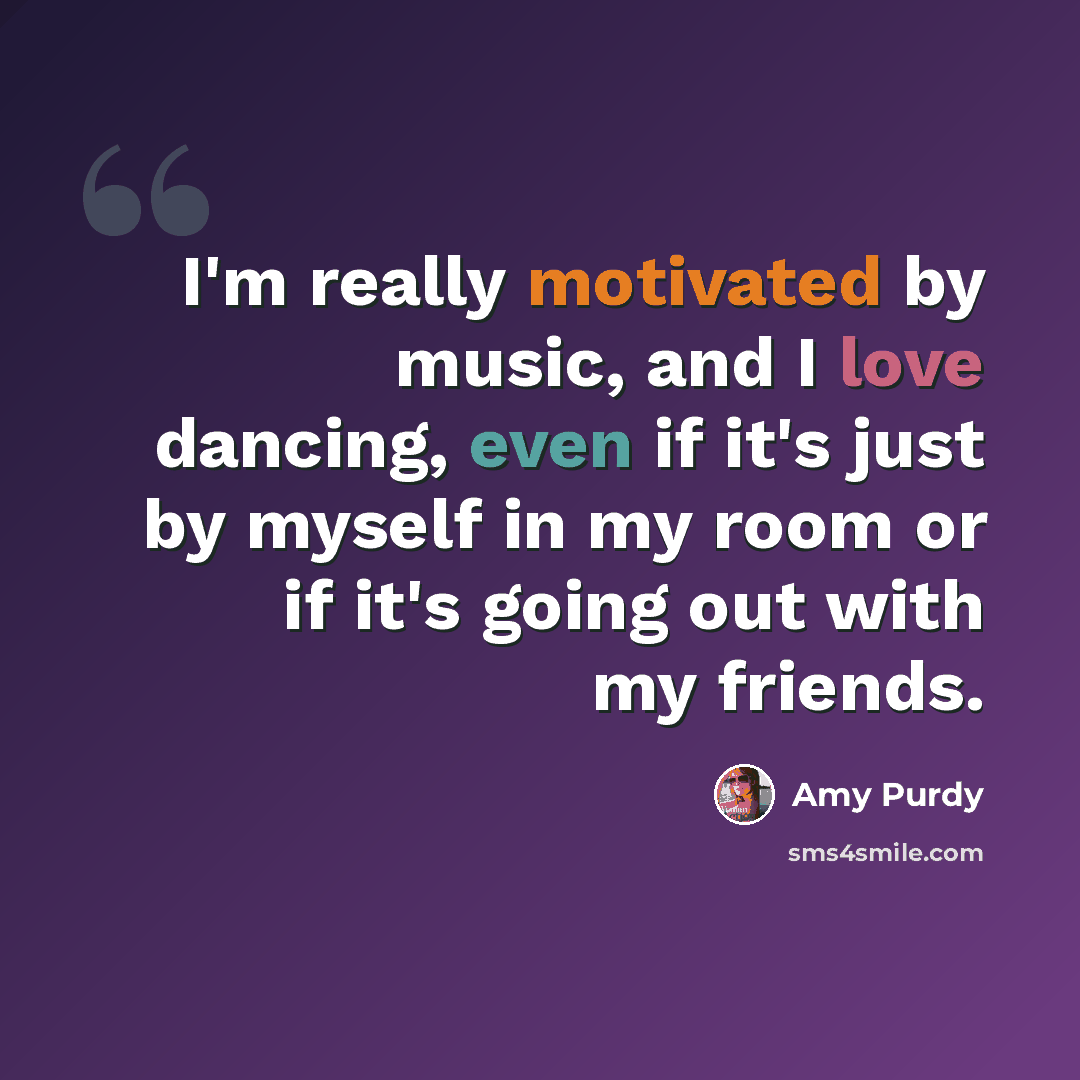 “I'm really motivated by music, and I love dancing, even if it's just by myself in my room or if it's going out with my friends.” quote by Amy Purdy