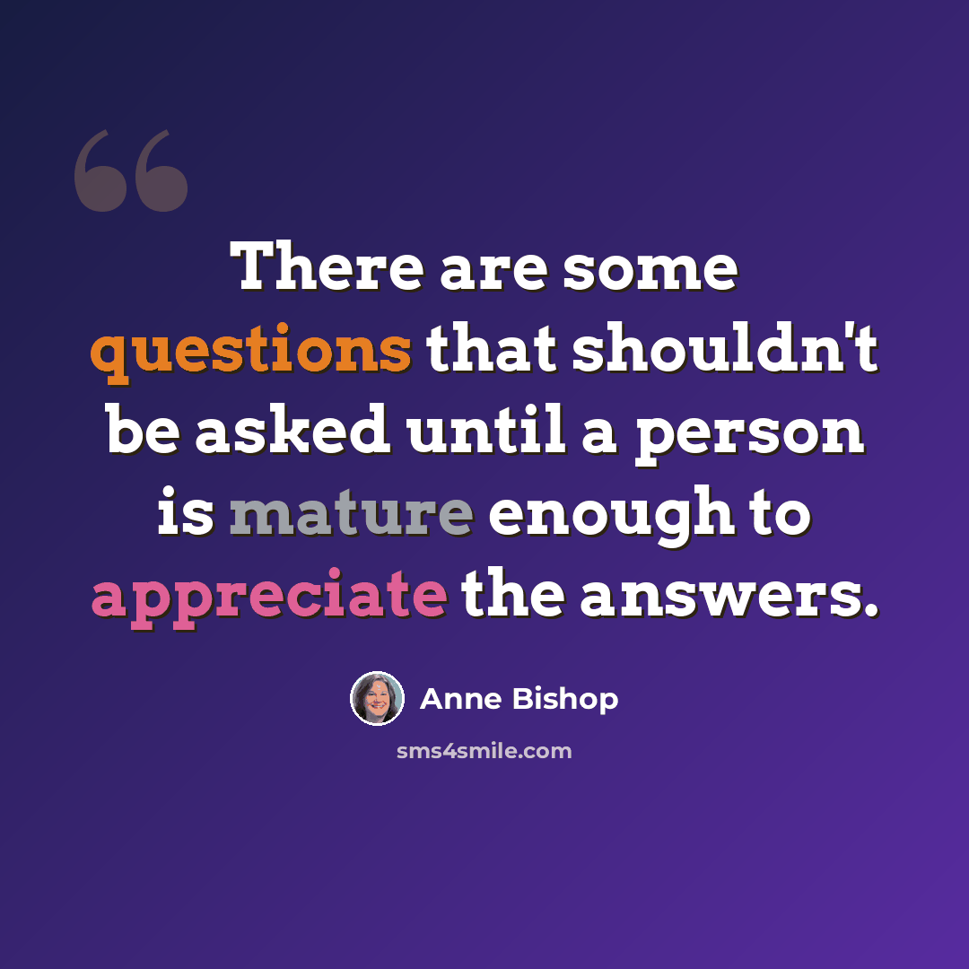 “There are some questions that shouldn't be asked until a person is mature enough to appreciate the answers.” quote by Anne Bishop