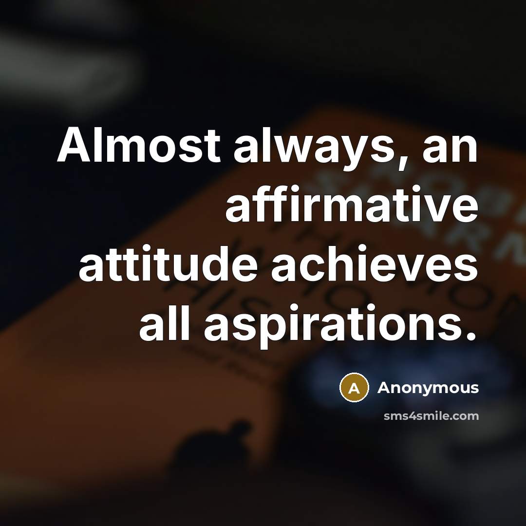 “Almost always, an affirmative attitude achieves all aspirations.” quote by Anonymous
