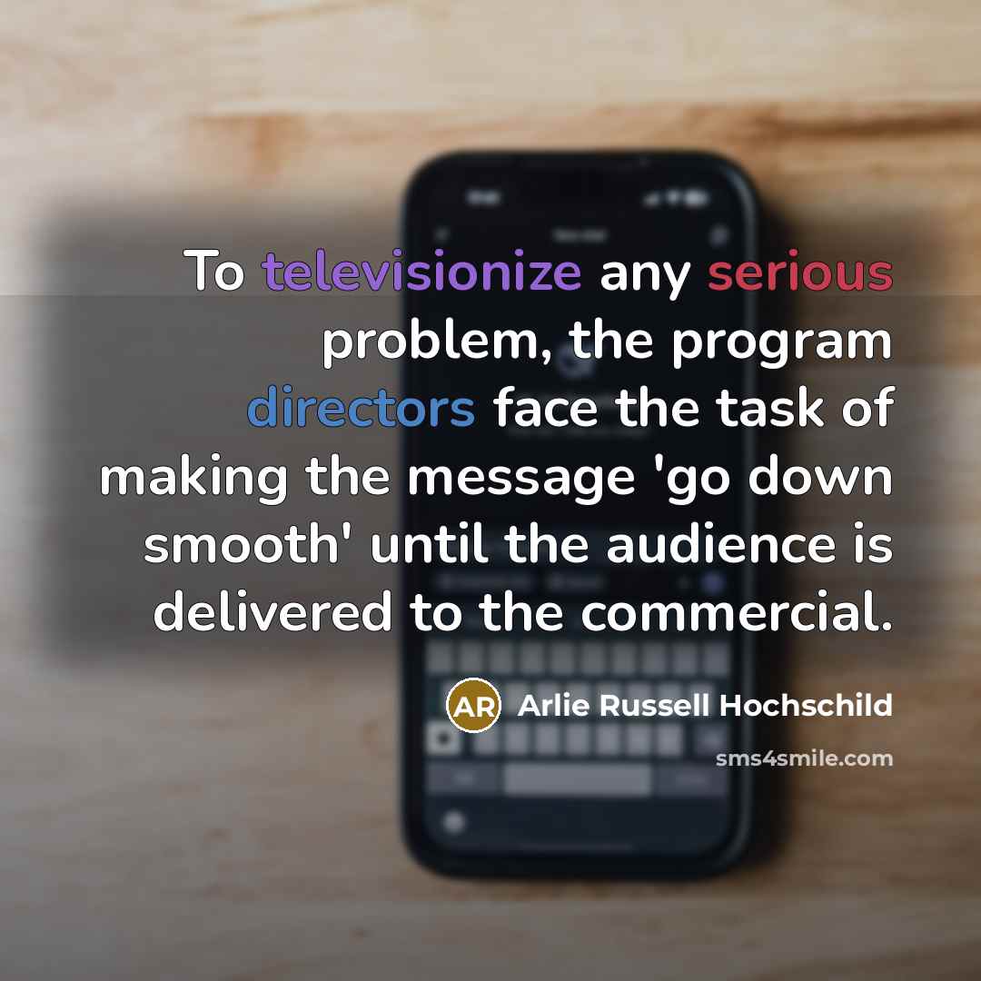 “To televisionize any serious problem, the program directors face the task of making the message 'go down smooth' until the audience is delivered to the commercial.” quote by Arlie Russell Hochschild