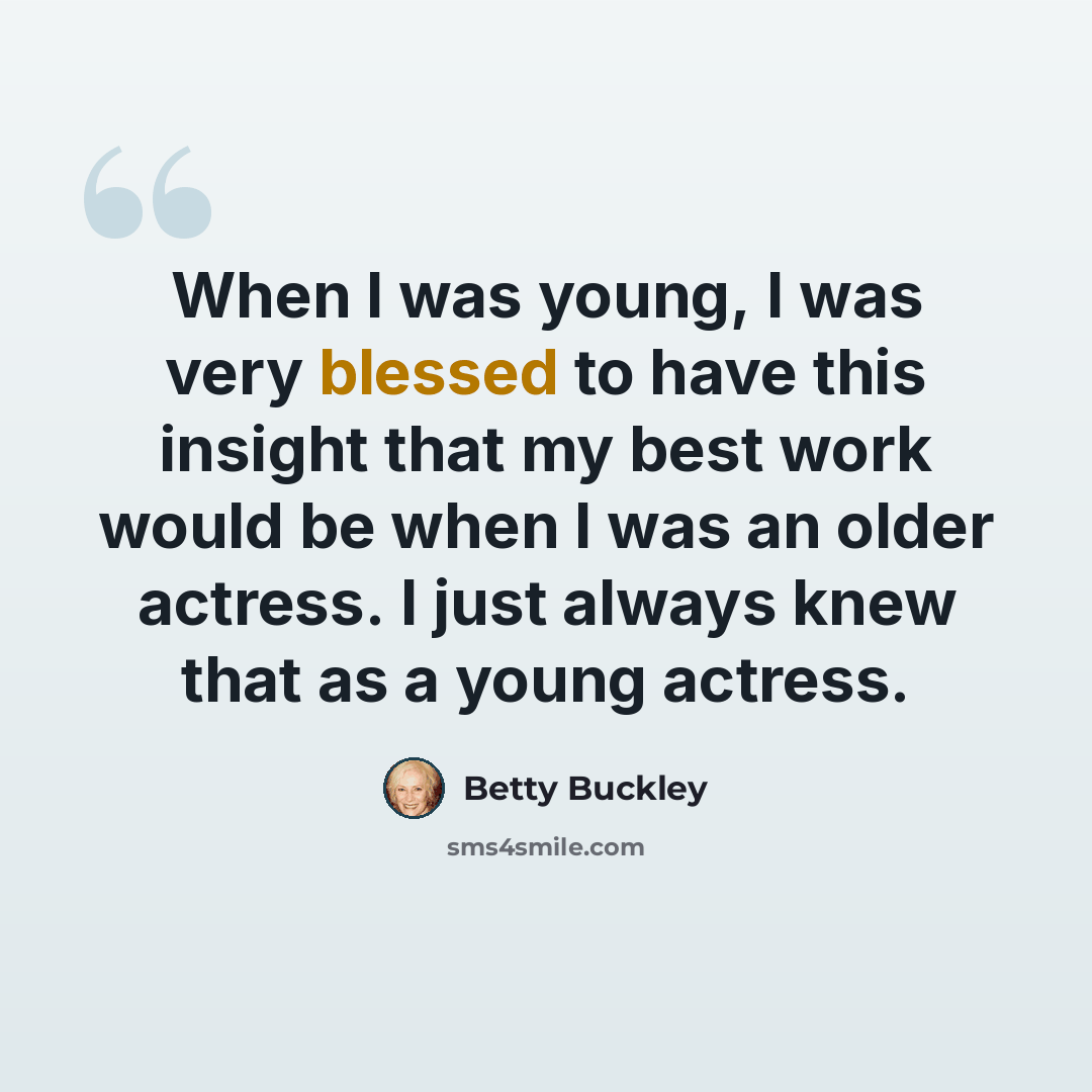 “When I was young, I was very blessed to have this insight that my best work would be when I was an older actress. I just always knew that as a young actress.” quote by Betty Buckley