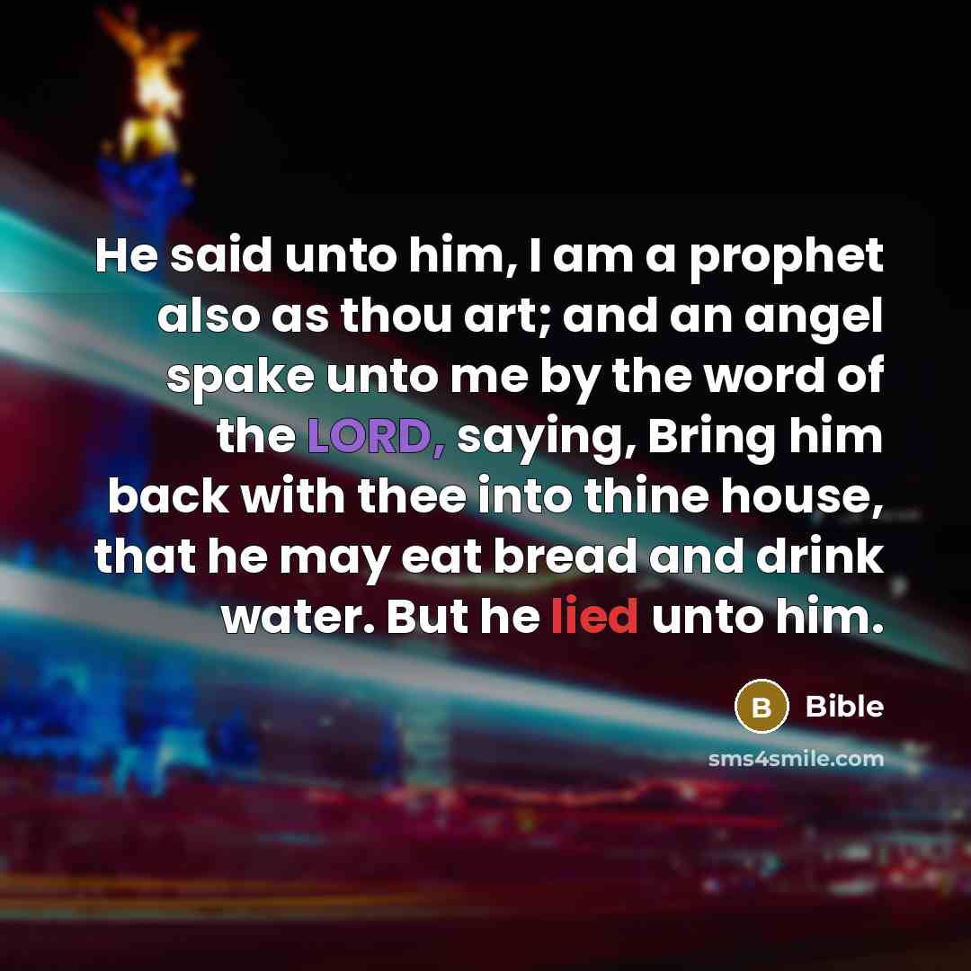 “He said unto him, I am a prophet also as thou art; and an angel spake unto me by the word of the LORD, saying, Bring him back with thee into thine house, that he may eat bread and drink water. But he lied unto him.” quote by Bible