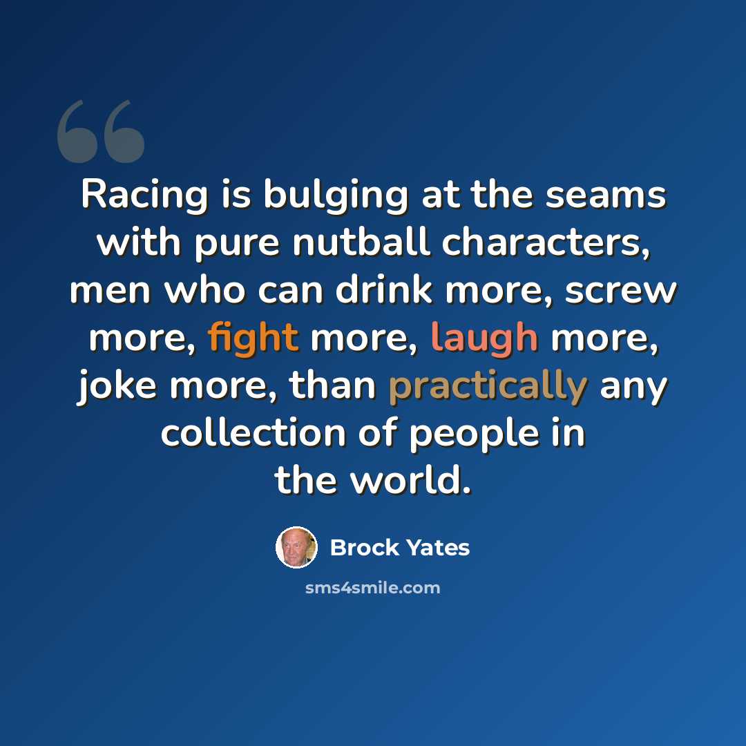 “Racing is bulging at the seams with pure nutball characters, men who can drink more, screw more, fight more, laugh more, joke more, than practically any collection of people in the world.” quote by Brock Yates