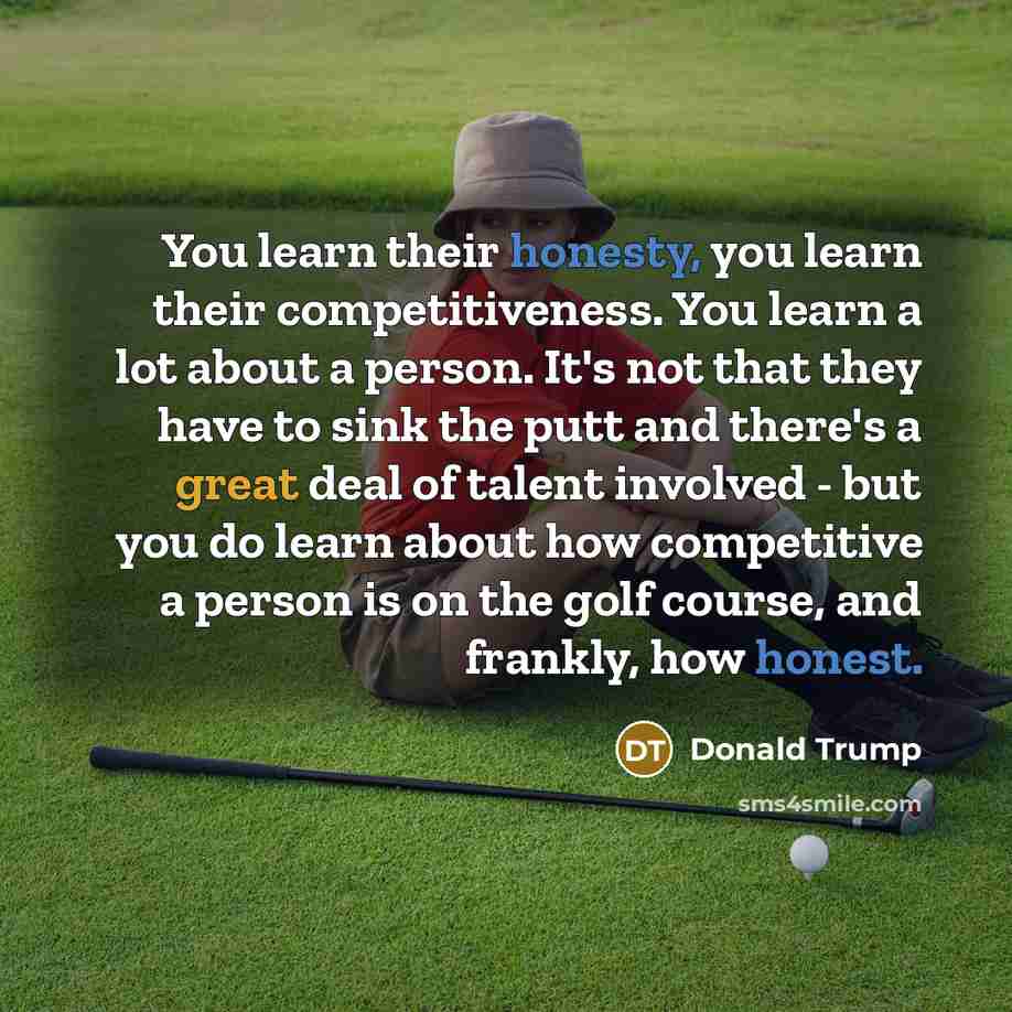 “You learn their honesty, you learn their competitiveness. You learn a lot about a person. It's not that they have to sink the putt and there's a great deal of talent involved - but you do learn about how competitive a person is on the golf course, and frankly, how honest.” quote by Donald Trump