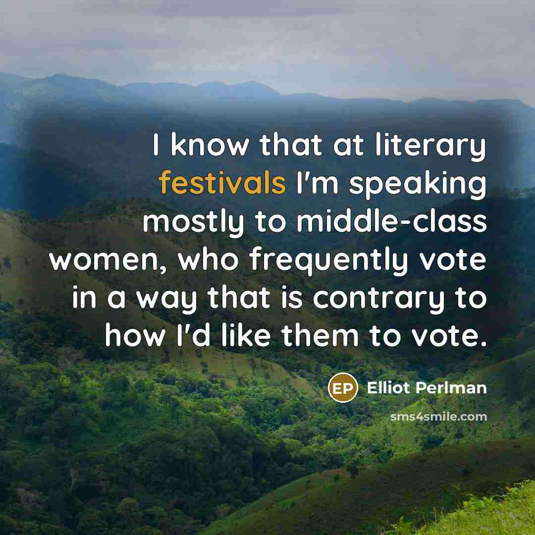 “I know that at literary festivals I'm speaking mostly to middle-class women, who frequently vote in a way that is contrary to how I'd like them to vote.” quote by Elliot Perlman