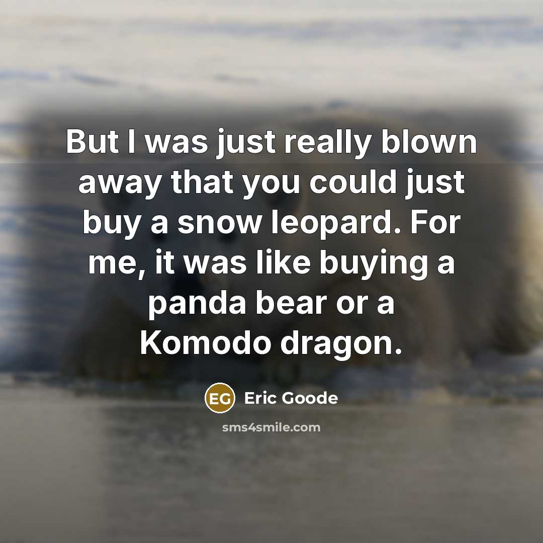 “But I was just really blown away that you could just buy a snow leopard. For me, it was like buying a panda bear or a Komodo dragon.” quote by Eric Goode