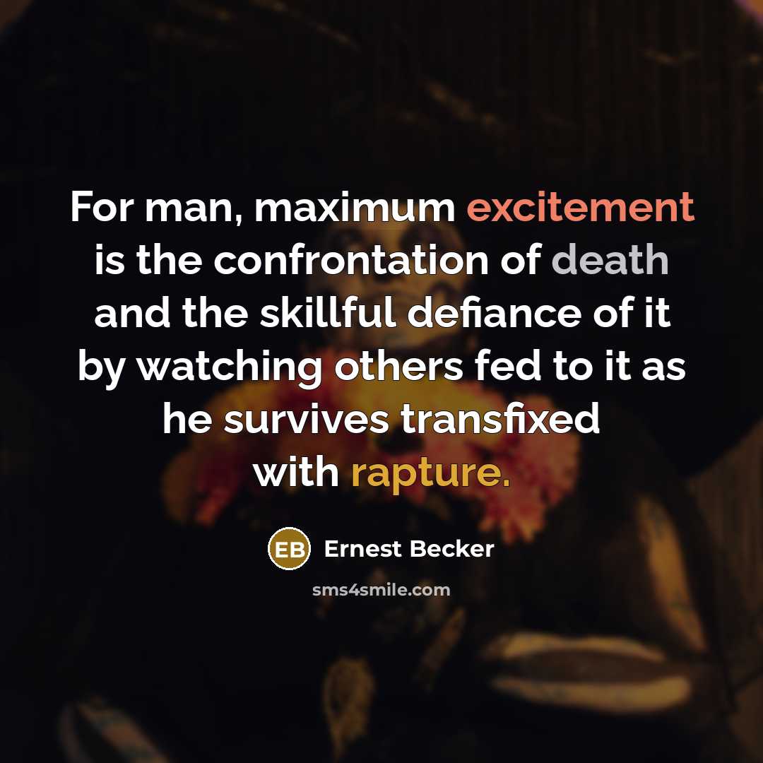 “For man, maximum excitement is the confrontation of death and the skillful defiance of it by watching others fed to it as he survives transfixed with rapture.” quote by Ernest Becker