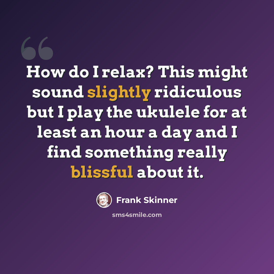 “How do I relax? This might sound slightly ridiculous but I play the ukulele for at least an hour a day and I find something really blissful about it.” quote by Frank Skinner