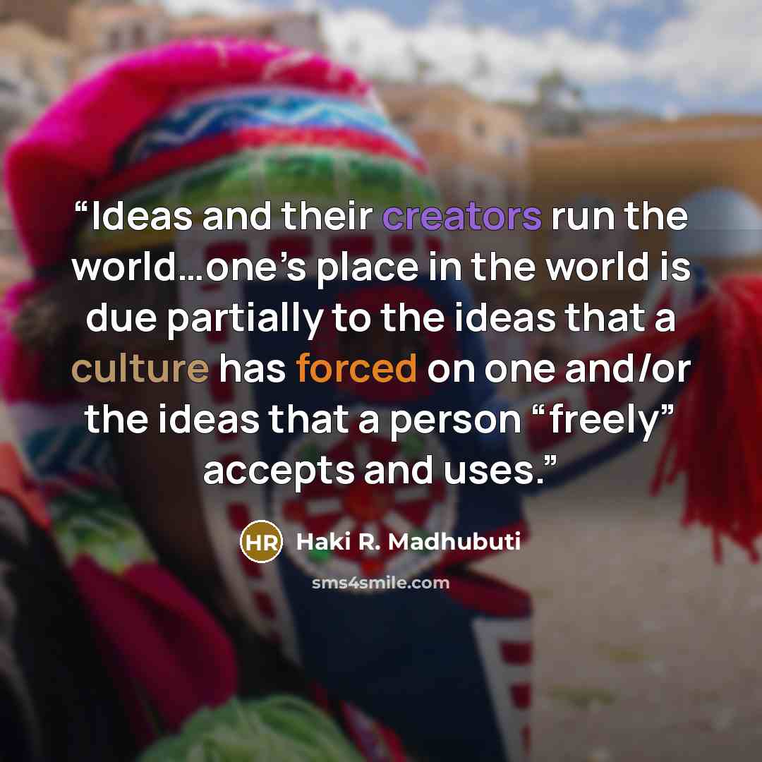 “Ideas and their creators run the world…one’s place in the world is due partially to the ideas that a culture has forced on one and/or the ideas that a person “freely” accepts and uses.” quote by Haki R. Madhubuti