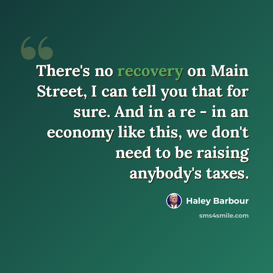 “There's no recovery on Main Street, I can tell you that for sure. And in a re - in an economy like this, we don't need to be raising anybody's taxes.” quote by Haley Barbour