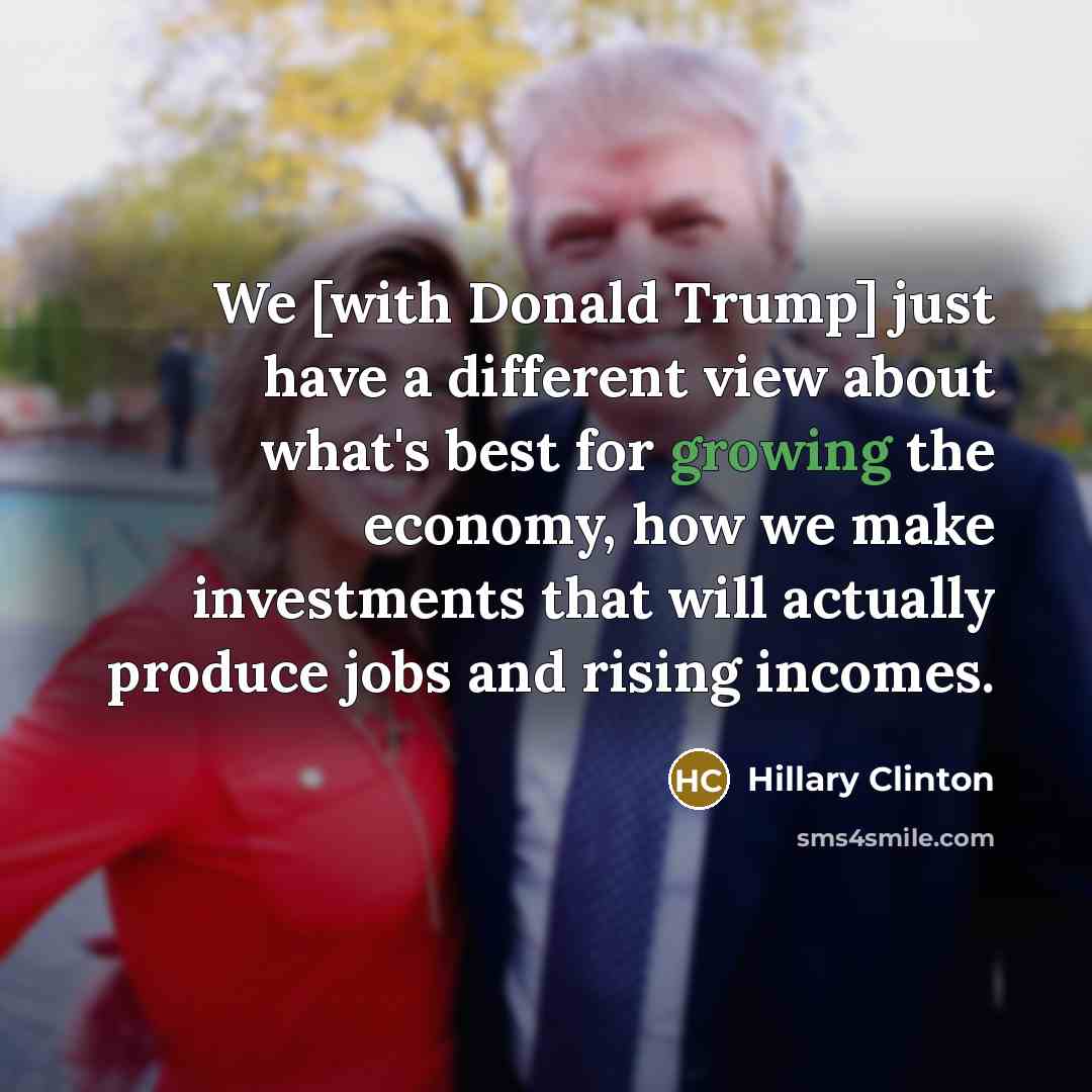 “We [with Donald Trump] just have a different view about what's best for growing the economy, how we make investments that will actually produce jobs and rising incomes.” quote by Hillary Clinton