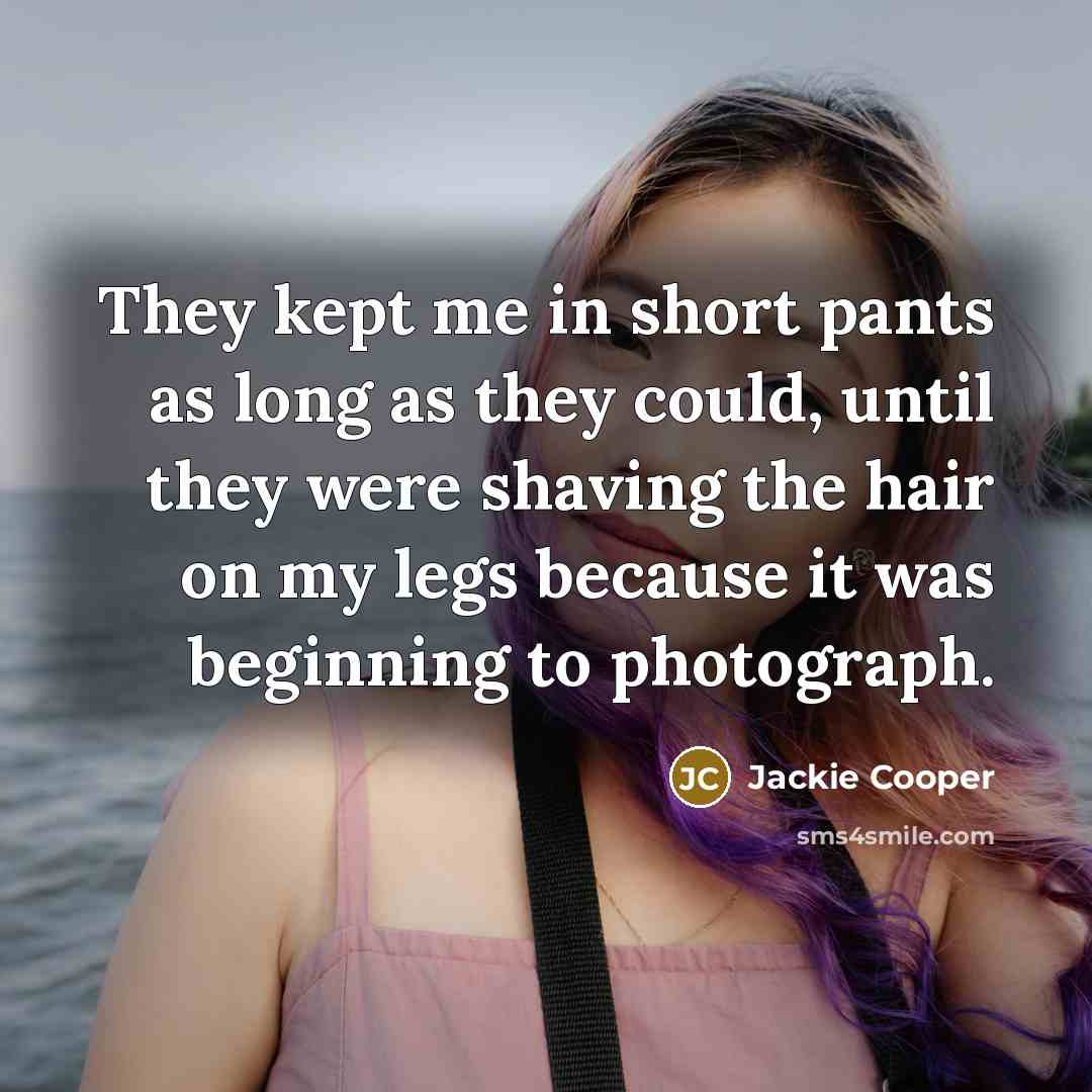 “They kept me in short pants as long as they could, until they were shaving the hair on my legs because it was beginning to photograph.” quote by Jackie Cooper