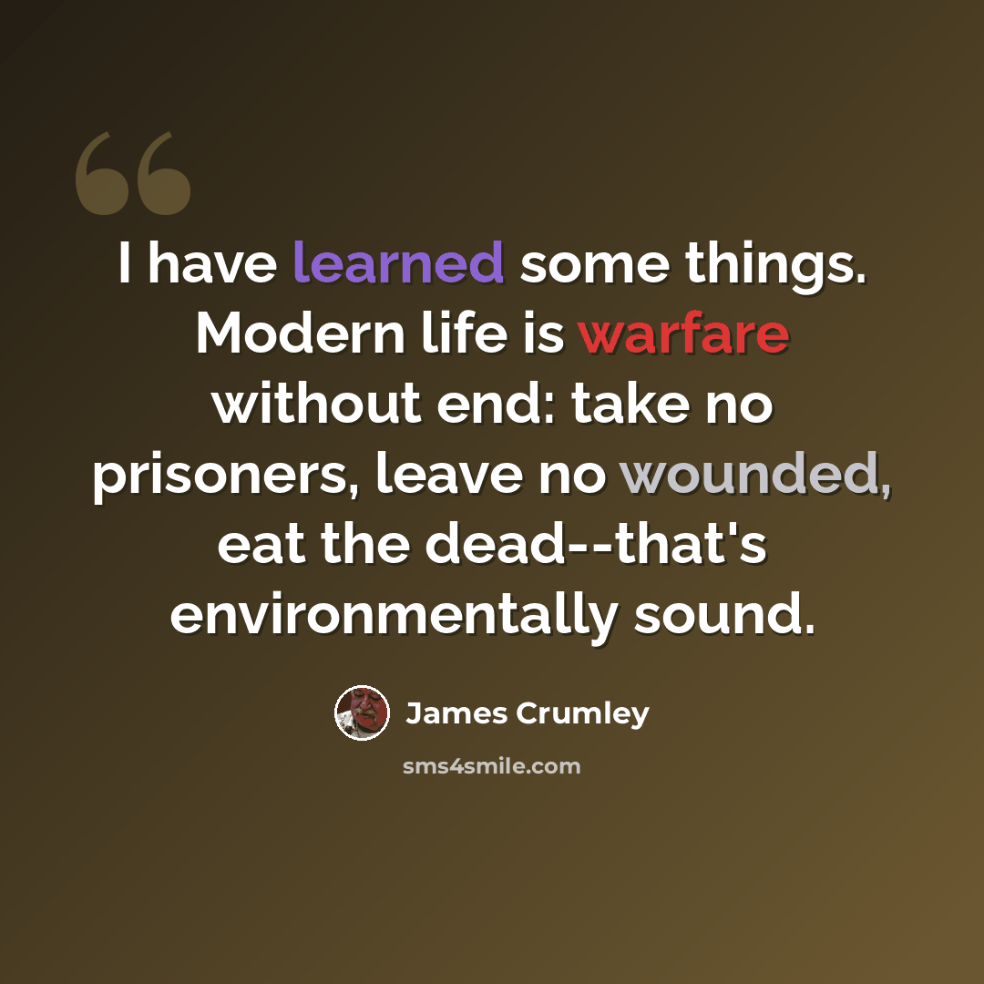 “I have learned some things. Modern life is warfare without end: take no prisoners, leave no wounded, eat the dead--that's environmentally sound.” quote by James Crumley