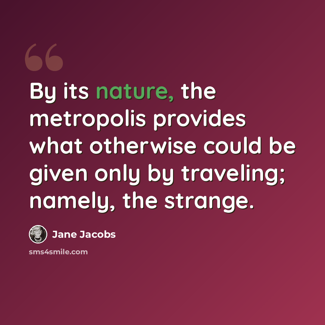 “By its nature, the metropolis provides what otherwise could be given only by traveling; namely, the strange.” quote by Jane Jacobs