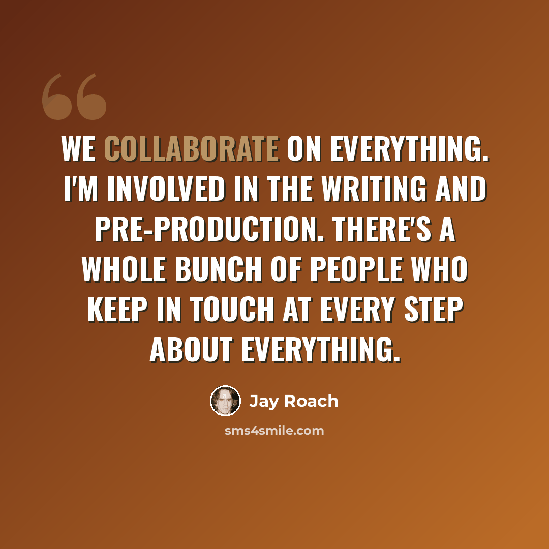 “We collaborate on everything. I'm involved in the writing and pre-production. There's a whole bunch of people who keep in touch at every step about everything.” quote by Jay Roach