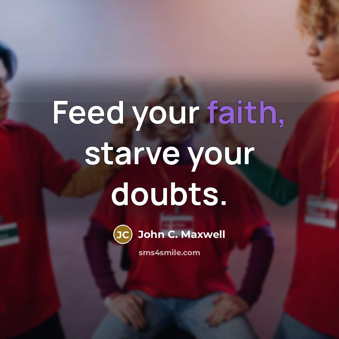 “Feed your faith, starve your doubts.” quote by John C. Maxwell