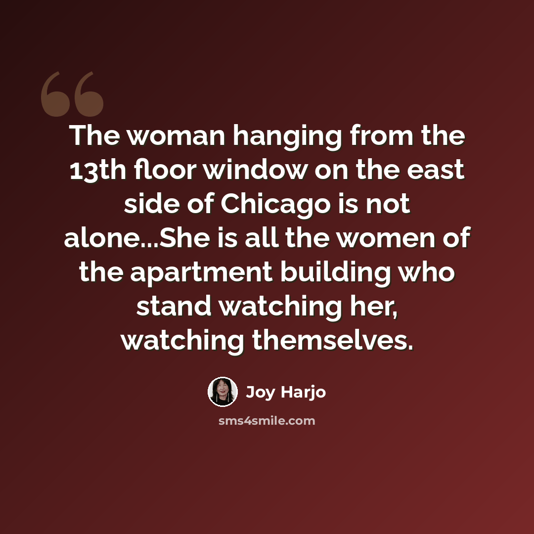 “The woman hanging from the 13th floor window on the east side of Chicago is not alone...She is all the women of the apartment building who stand watching her, watching themselves.” quote by Joy Harjo