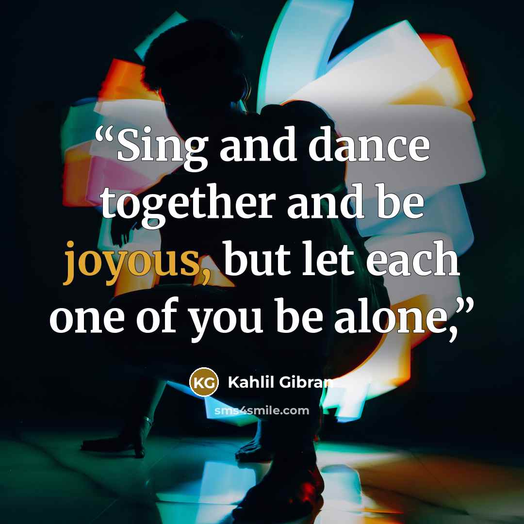 “Sing and dance together and be joyous, but let each one of you be alone,” quote by Kahlil Gibran