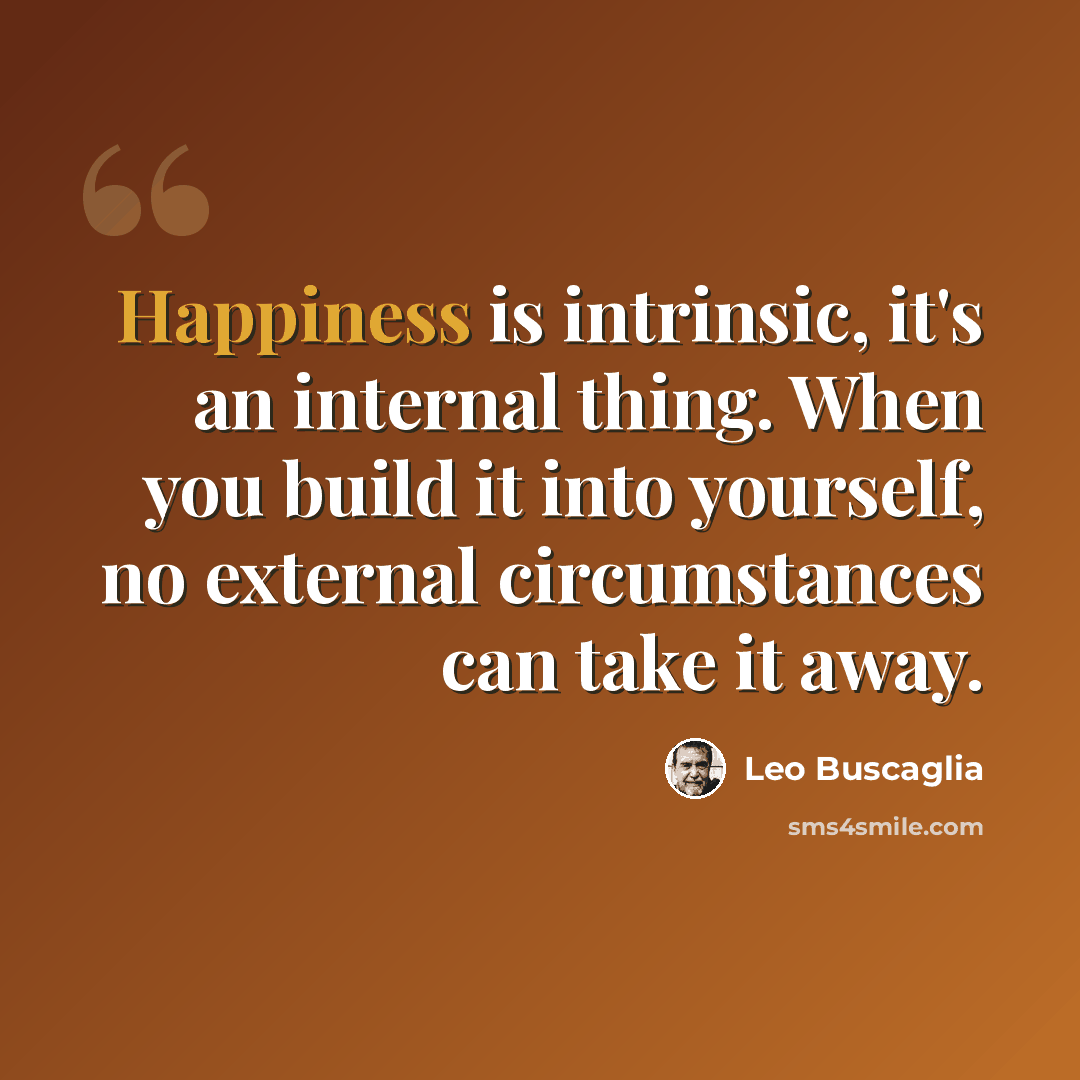 “Happiness is intrinsic, it's an internal thing. When you build it into yourself, no external circumstances can take it away.” quote by Leo Buscaglia