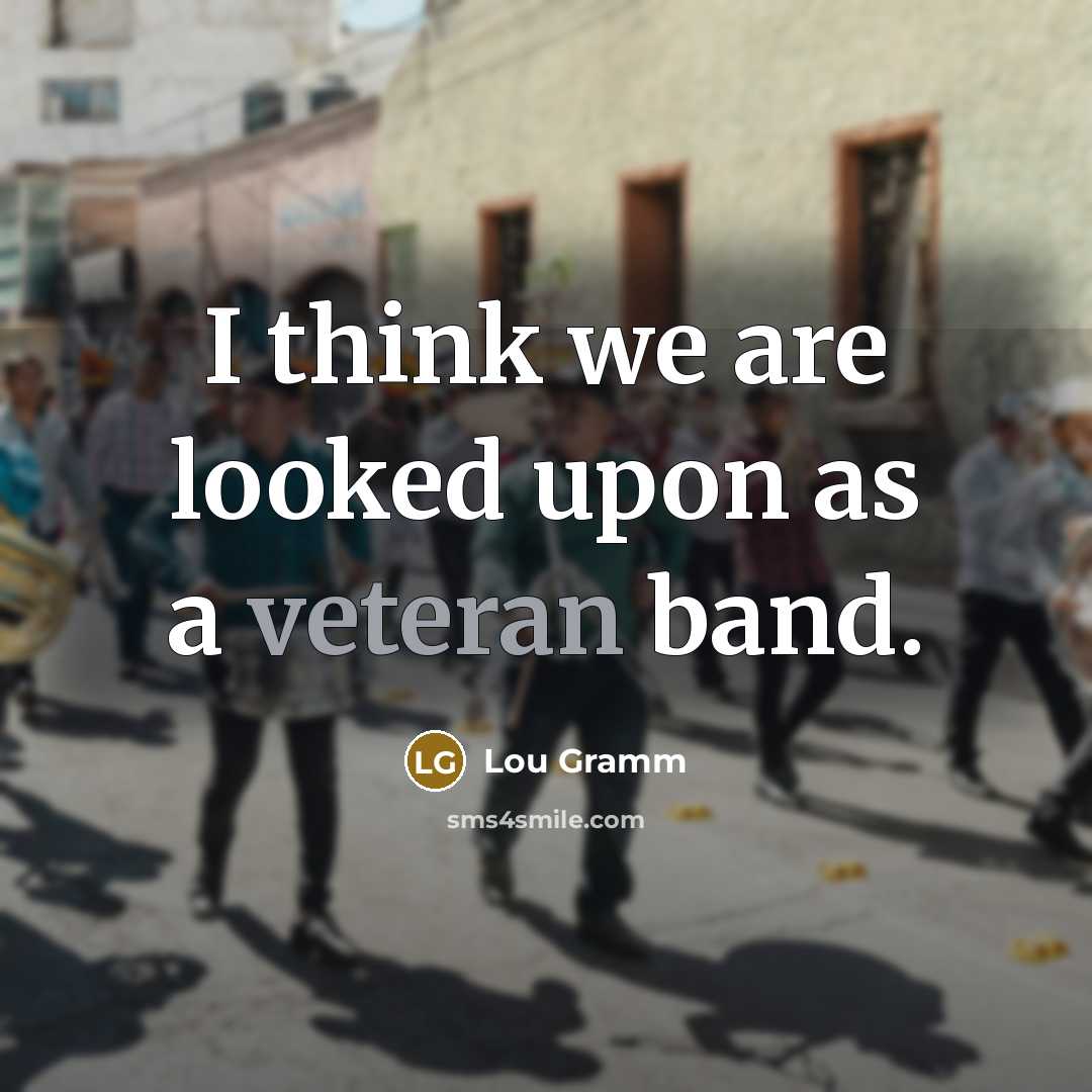 “I think we are looked upon as a veteran band.” quote by Lou Gramm