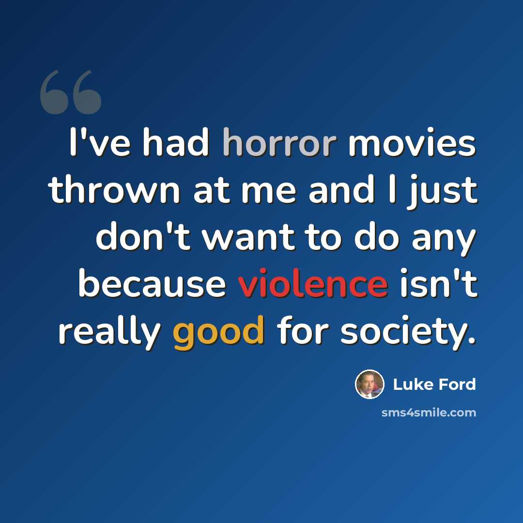 “I've had horror movies thrown at me and I just don't want to do any because violence isn't really good for society.” quote by Luke Ford